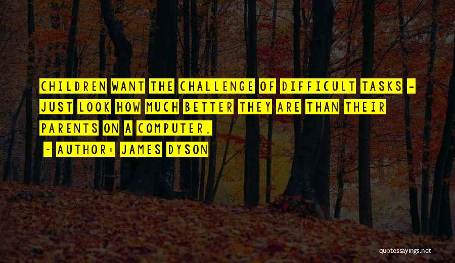 James Dyson Quotes: Children Want The Challenge Of Difficult Tasks - Just Look How Much Better They Are Than Their Parents On A