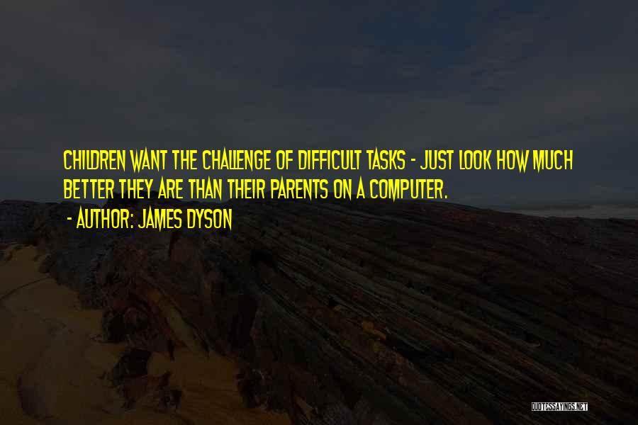 James Dyson Quotes: Children Want The Challenge Of Difficult Tasks - Just Look How Much Better They Are Than Their Parents On A