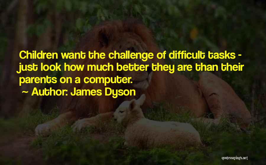 James Dyson Quotes: Children Want The Challenge Of Difficult Tasks - Just Look How Much Better They Are Than Their Parents On A