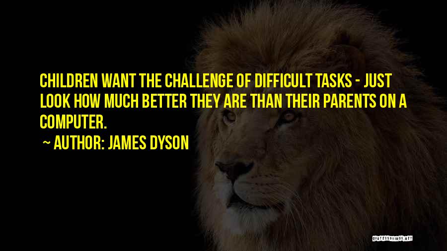 James Dyson Quotes: Children Want The Challenge Of Difficult Tasks - Just Look How Much Better They Are Than Their Parents On A