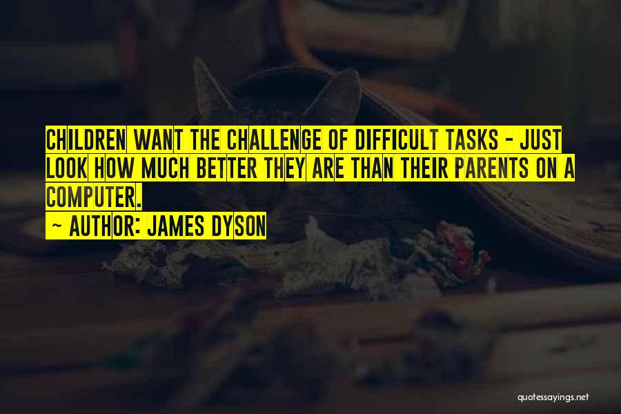 James Dyson Quotes: Children Want The Challenge Of Difficult Tasks - Just Look How Much Better They Are Than Their Parents On A