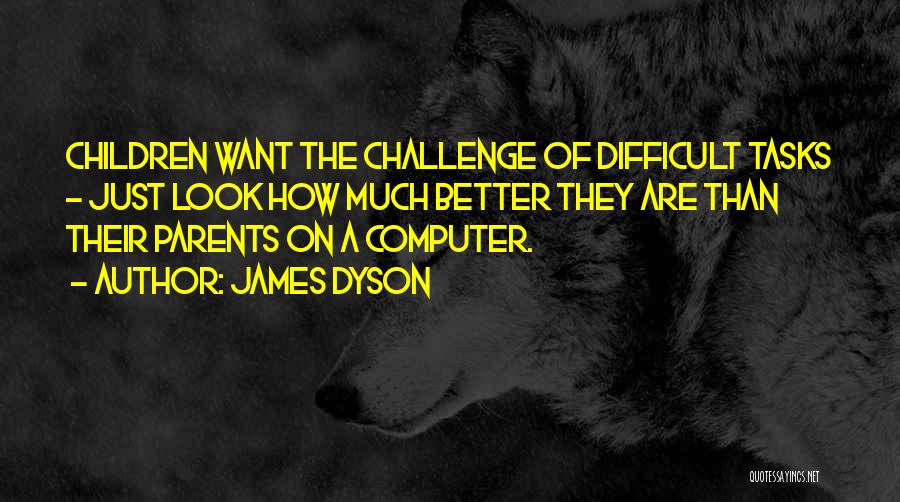 James Dyson Quotes: Children Want The Challenge Of Difficult Tasks - Just Look How Much Better They Are Than Their Parents On A