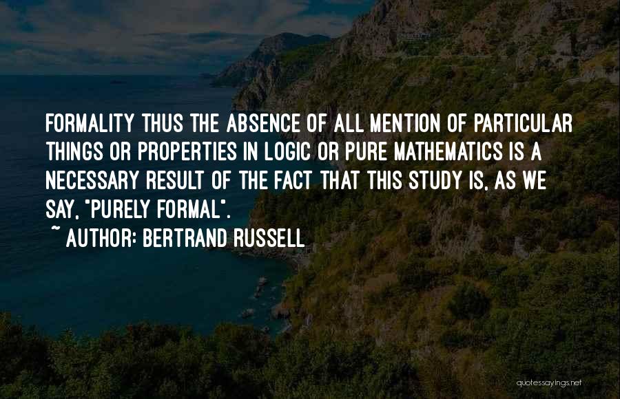 Bertrand Russell Quotes: Formality Thus The Absence Of All Mention Of Particular Things Or Properties In Logic Or Pure Mathematics Is A Necessary