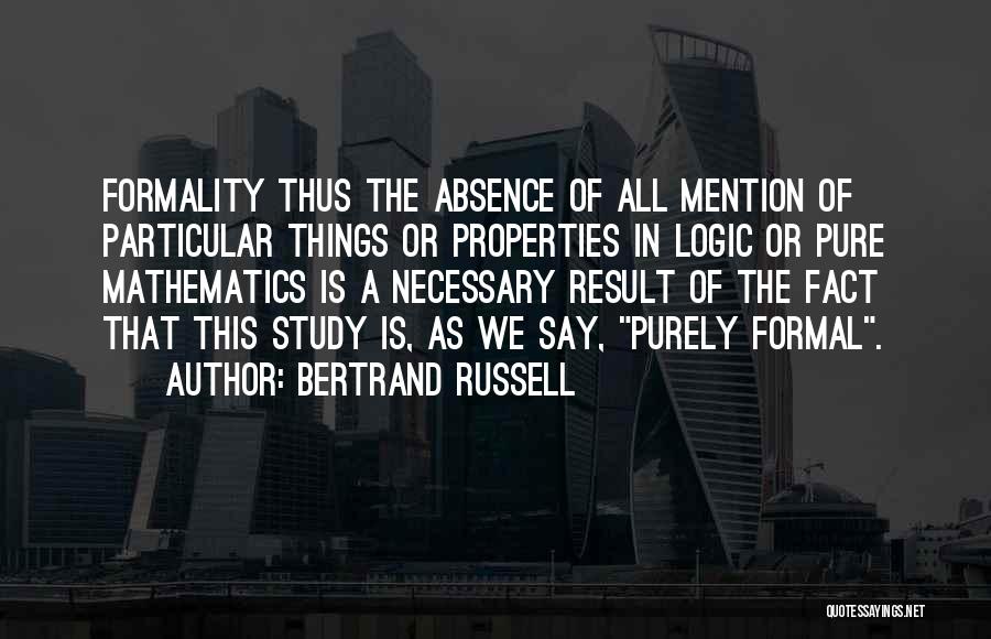 Bertrand Russell Quotes: Formality Thus The Absence Of All Mention Of Particular Things Or Properties In Logic Or Pure Mathematics Is A Necessary