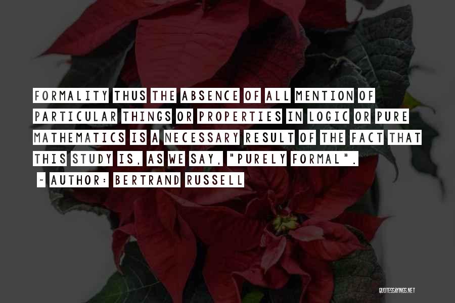 Bertrand Russell Quotes: Formality Thus The Absence Of All Mention Of Particular Things Or Properties In Logic Or Pure Mathematics Is A Necessary