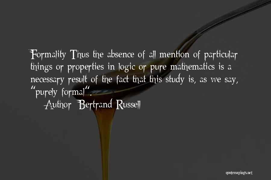Bertrand Russell Quotes: Formality Thus The Absence Of All Mention Of Particular Things Or Properties In Logic Or Pure Mathematics Is A Necessary