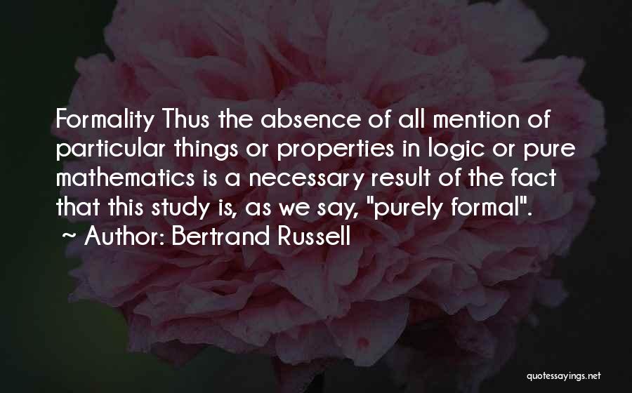 Bertrand Russell Quotes: Formality Thus The Absence Of All Mention Of Particular Things Or Properties In Logic Or Pure Mathematics Is A Necessary