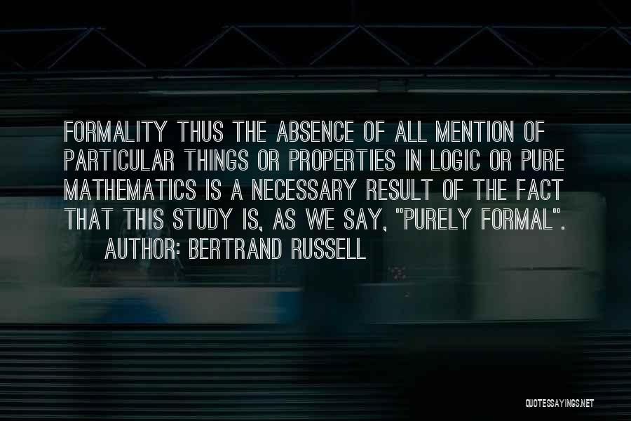 Bertrand Russell Quotes: Formality Thus The Absence Of All Mention Of Particular Things Or Properties In Logic Or Pure Mathematics Is A Necessary