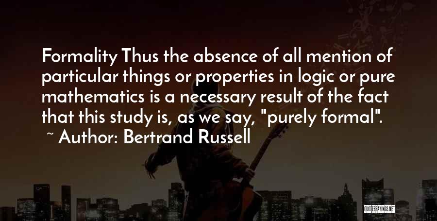 Bertrand Russell Quotes: Formality Thus The Absence Of All Mention Of Particular Things Or Properties In Logic Or Pure Mathematics Is A Necessary