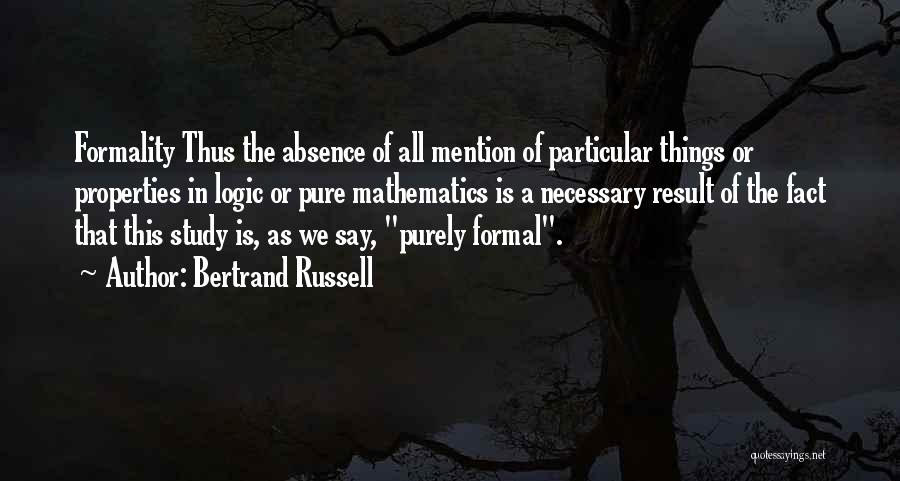 Bertrand Russell Quotes: Formality Thus The Absence Of All Mention Of Particular Things Or Properties In Logic Or Pure Mathematics Is A Necessary