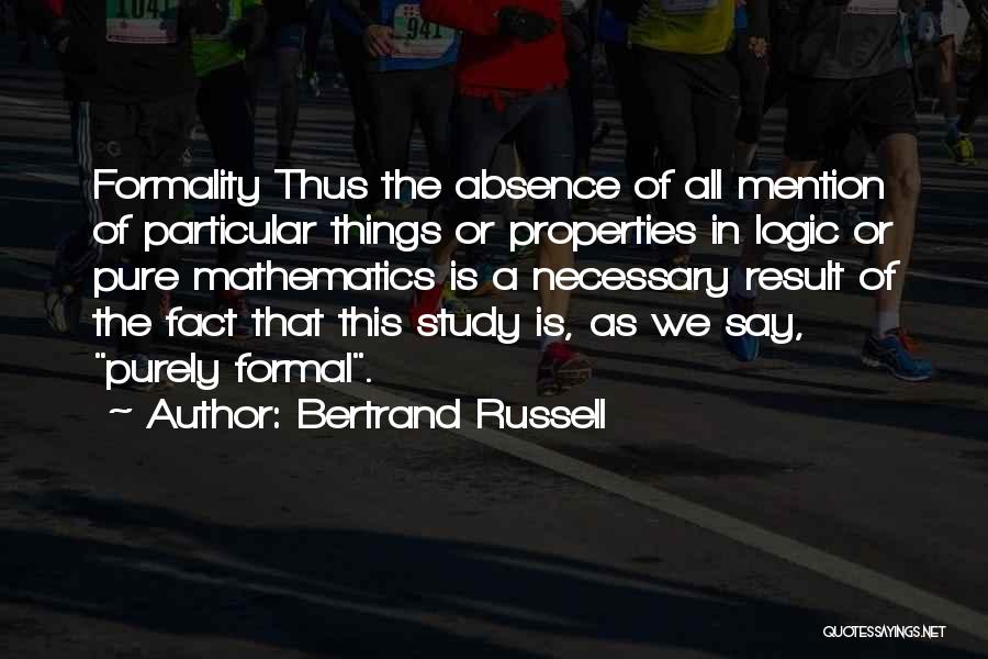 Bertrand Russell Quotes: Formality Thus The Absence Of All Mention Of Particular Things Or Properties In Logic Or Pure Mathematics Is A Necessary