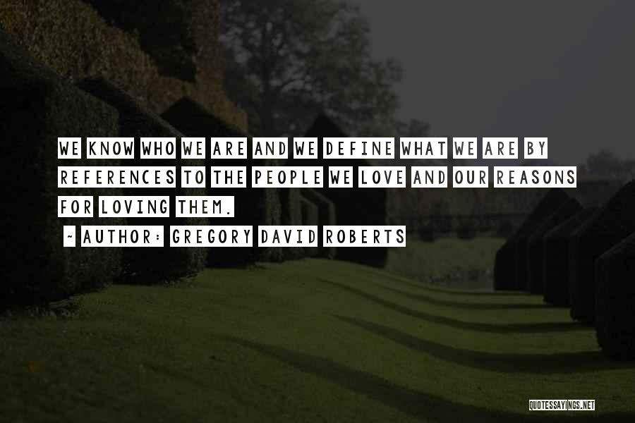 Gregory David Roberts Quotes: We Know Who We Are And We Define What We Are By References To The People We Love And Our