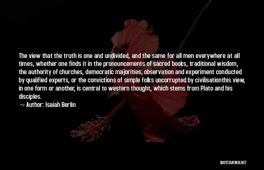 Isaiah Berlin Quotes: The View That The Truth Is One And Undivided, And The Same For All Men Everywhere At All Times, Whether