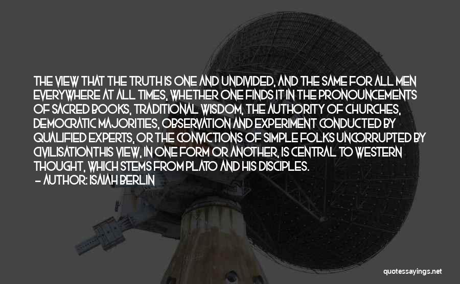 Isaiah Berlin Quotes: The View That The Truth Is One And Undivided, And The Same For All Men Everywhere At All Times, Whether