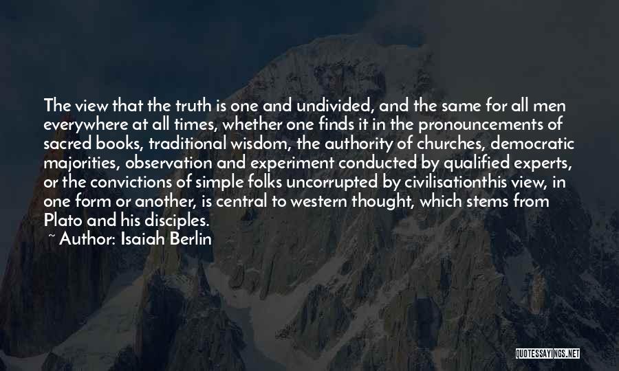 Isaiah Berlin Quotes: The View That The Truth Is One And Undivided, And The Same For All Men Everywhere At All Times, Whether
