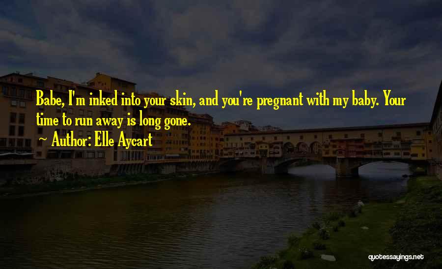 Elle Aycart Quotes: Babe, I'm Inked Into Your Skin, And You're Pregnant With My Baby. Your Time To Run Away Is Long Gone.