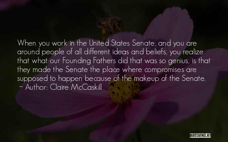 Claire McCaskill Quotes: When You Work In The United States Senate, And You Are Around People Of All Different Ideas And Beliefs, You