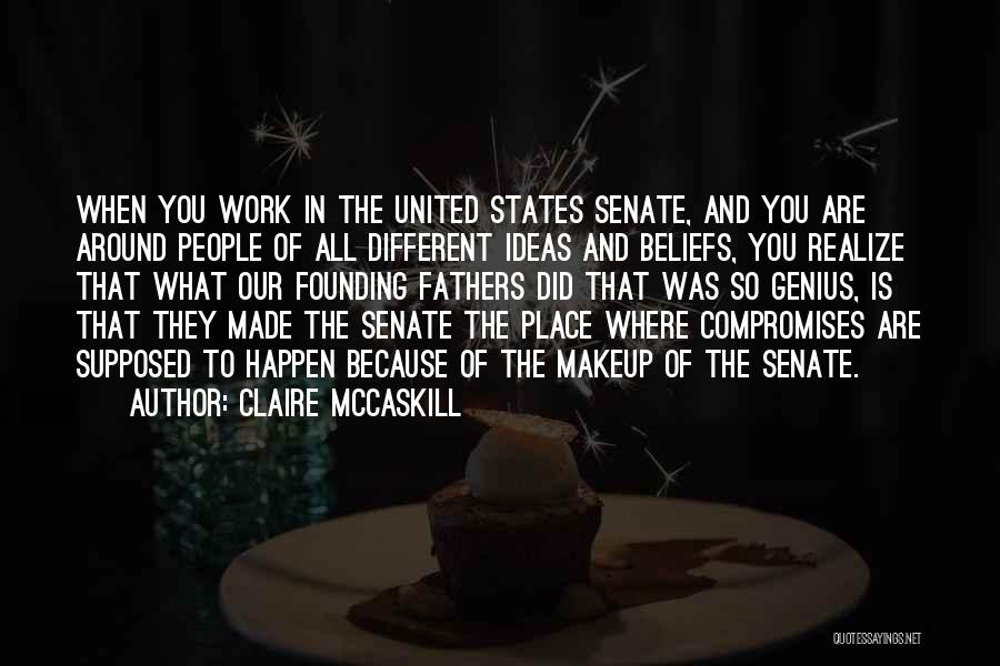 Claire McCaskill Quotes: When You Work In The United States Senate, And You Are Around People Of All Different Ideas And Beliefs, You