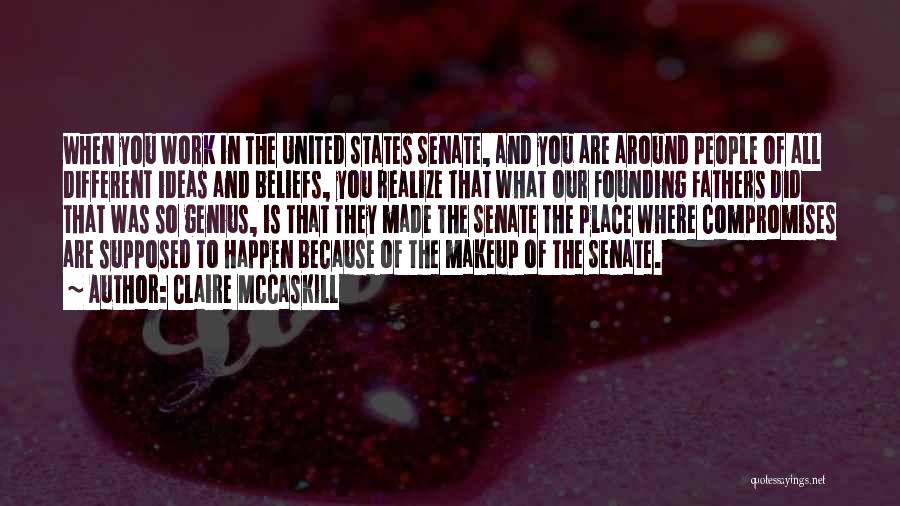 Claire McCaskill Quotes: When You Work In The United States Senate, And You Are Around People Of All Different Ideas And Beliefs, You