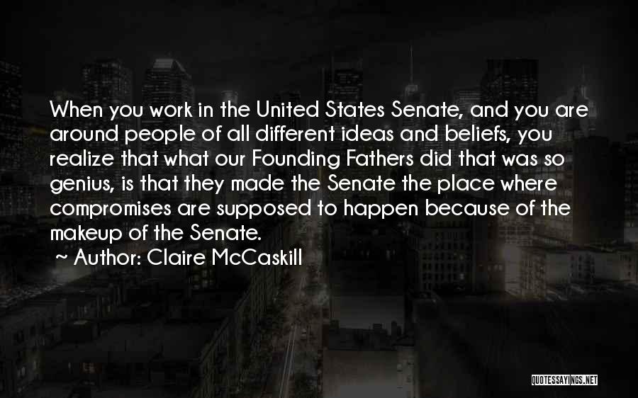 Claire McCaskill Quotes: When You Work In The United States Senate, And You Are Around People Of All Different Ideas And Beliefs, You