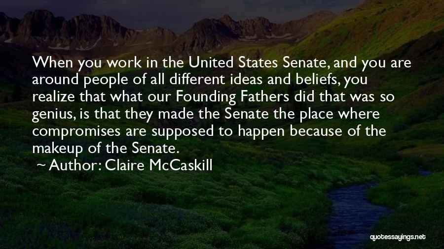 Claire McCaskill Quotes: When You Work In The United States Senate, And You Are Around People Of All Different Ideas And Beliefs, You