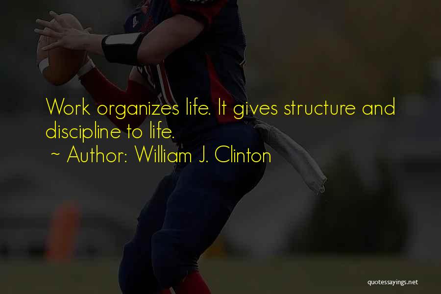 William J. Clinton Quotes: Work Organizes Life. It Gives Structure And Discipline To Life.