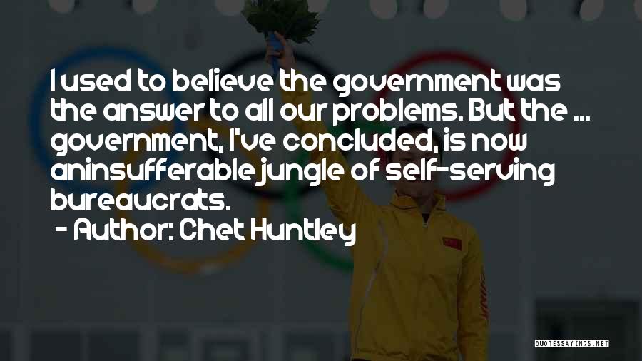 Chet Huntley Quotes: I Used To Believe The Government Was The Answer To All Our Problems. But The ... Government, I've Concluded, Is