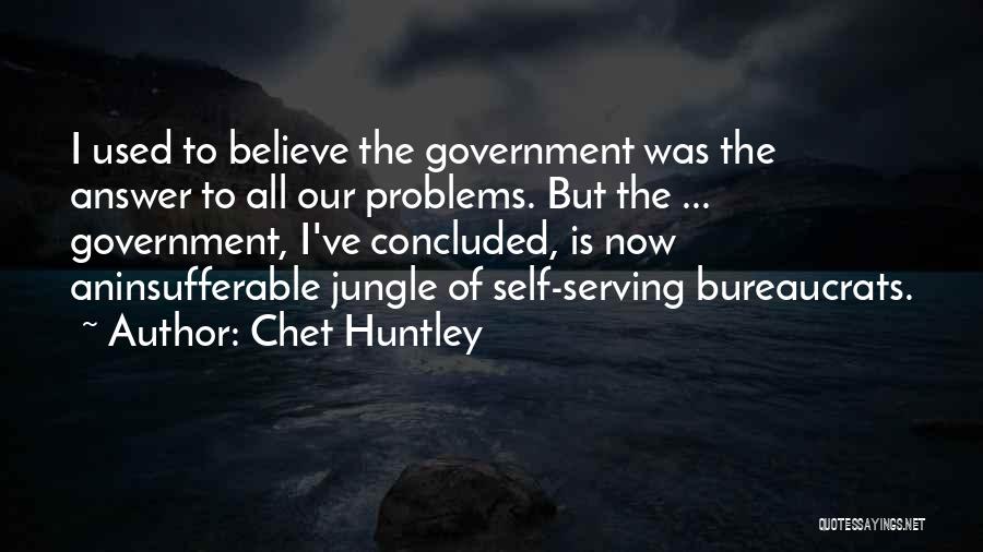 Chet Huntley Quotes: I Used To Believe The Government Was The Answer To All Our Problems. But The ... Government, I've Concluded, Is