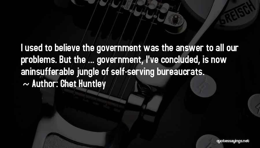 Chet Huntley Quotes: I Used To Believe The Government Was The Answer To All Our Problems. But The ... Government, I've Concluded, Is