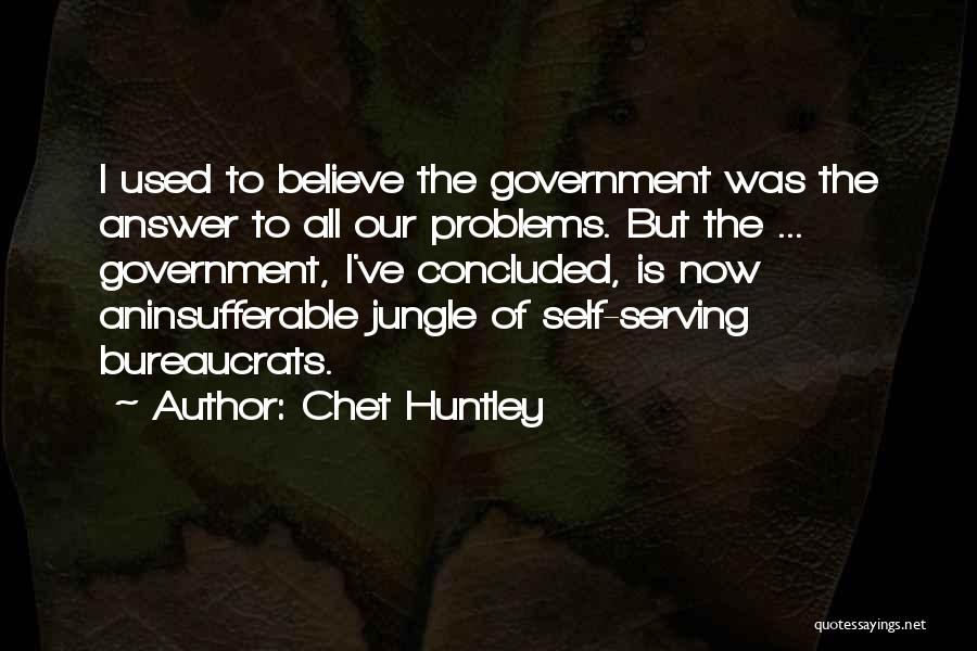 Chet Huntley Quotes: I Used To Believe The Government Was The Answer To All Our Problems. But The ... Government, I've Concluded, Is
