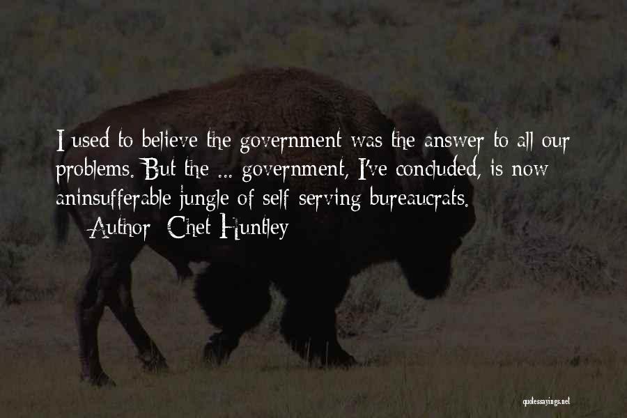 Chet Huntley Quotes: I Used To Believe The Government Was The Answer To All Our Problems. But The ... Government, I've Concluded, Is