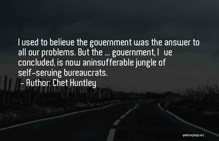 Chet Huntley Quotes: I Used To Believe The Government Was The Answer To All Our Problems. But The ... Government, I've Concluded, Is