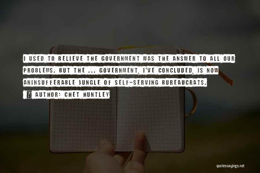 Chet Huntley Quotes: I Used To Believe The Government Was The Answer To All Our Problems. But The ... Government, I've Concluded, Is