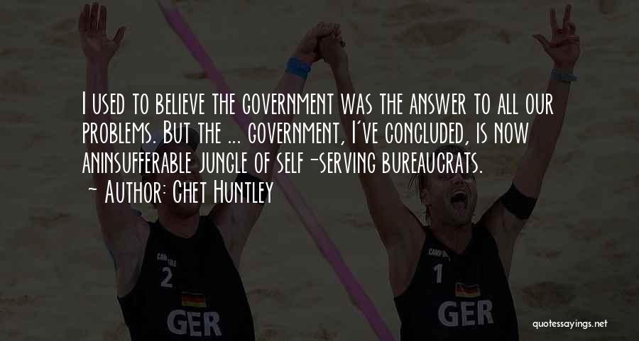 Chet Huntley Quotes: I Used To Believe The Government Was The Answer To All Our Problems. But The ... Government, I've Concluded, Is