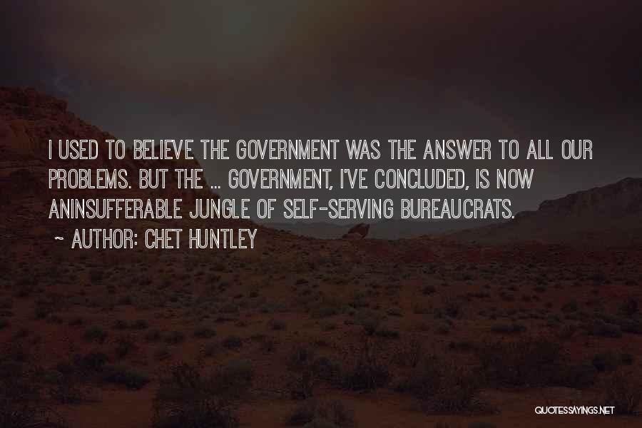 Chet Huntley Quotes: I Used To Believe The Government Was The Answer To All Our Problems. But The ... Government, I've Concluded, Is