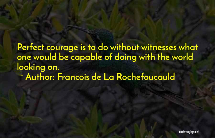 Francois De La Rochefoucauld Quotes: Perfect Courage Is To Do Without Witnesses What One Would Be Capable Of Doing With The World Looking On.