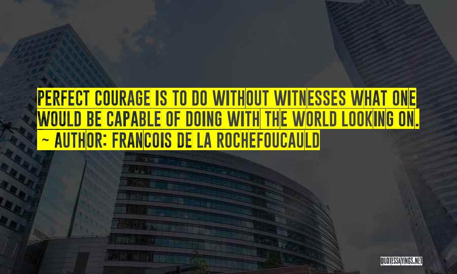 Francois De La Rochefoucauld Quotes: Perfect Courage Is To Do Without Witnesses What One Would Be Capable Of Doing With The World Looking On.