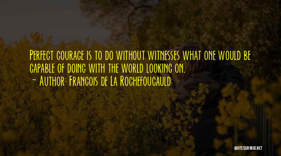 Francois De La Rochefoucauld Quotes: Perfect Courage Is To Do Without Witnesses What One Would Be Capable Of Doing With The World Looking On.