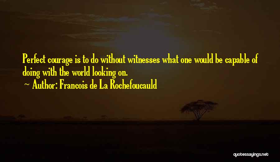 Francois De La Rochefoucauld Quotes: Perfect Courage Is To Do Without Witnesses What One Would Be Capable Of Doing With The World Looking On.