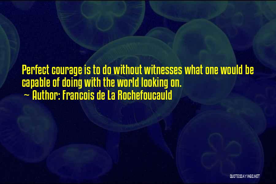 Francois De La Rochefoucauld Quotes: Perfect Courage Is To Do Without Witnesses What One Would Be Capable Of Doing With The World Looking On.