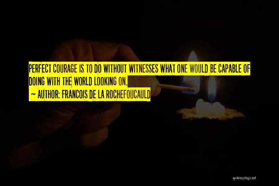 Francois De La Rochefoucauld Quotes: Perfect Courage Is To Do Without Witnesses What One Would Be Capable Of Doing With The World Looking On.