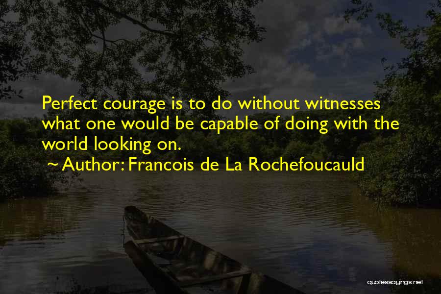 Francois De La Rochefoucauld Quotes: Perfect Courage Is To Do Without Witnesses What One Would Be Capable Of Doing With The World Looking On.