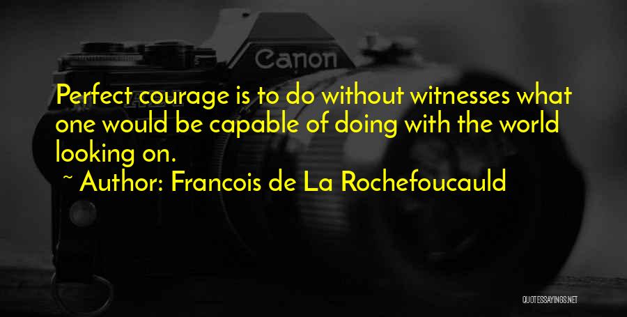 Francois De La Rochefoucauld Quotes: Perfect Courage Is To Do Without Witnesses What One Would Be Capable Of Doing With The World Looking On.