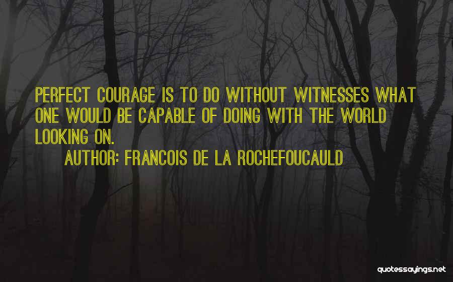 Francois De La Rochefoucauld Quotes: Perfect Courage Is To Do Without Witnesses What One Would Be Capable Of Doing With The World Looking On.