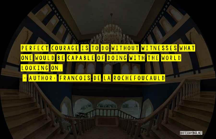 Francois De La Rochefoucauld Quotes: Perfect Courage Is To Do Without Witnesses What One Would Be Capable Of Doing With The World Looking On.