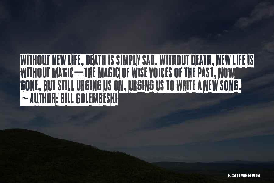 Bill Golembeski Quotes: Without New Life, Death Is Simply Sad. Without Death, New Life Is Without Magic--the Magic Of Wise Voices Of The