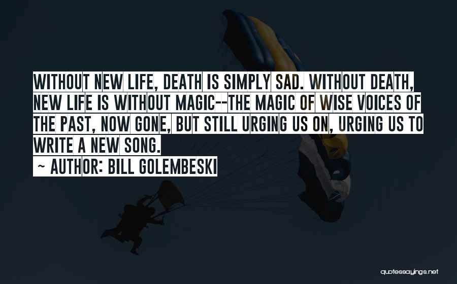 Bill Golembeski Quotes: Without New Life, Death Is Simply Sad. Without Death, New Life Is Without Magic--the Magic Of Wise Voices Of The