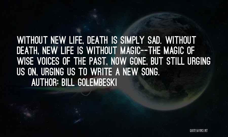 Bill Golembeski Quotes: Without New Life, Death Is Simply Sad. Without Death, New Life Is Without Magic--the Magic Of Wise Voices Of The