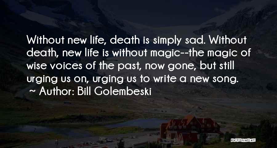 Bill Golembeski Quotes: Without New Life, Death Is Simply Sad. Without Death, New Life Is Without Magic--the Magic Of Wise Voices Of The