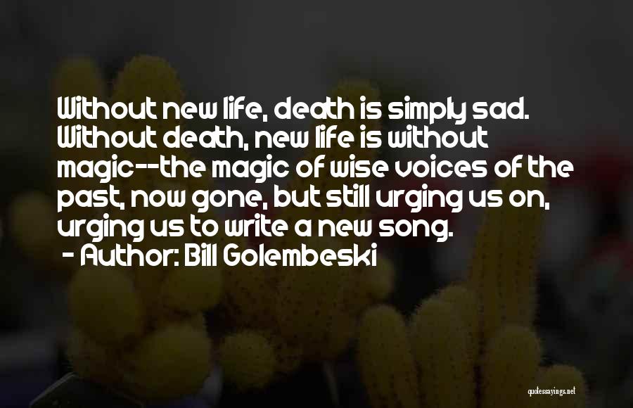 Bill Golembeski Quotes: Without New Life, Death Is Simply Sad. Without Death, New Life Is Without Magic--the Magic Of Wise Voices Of The